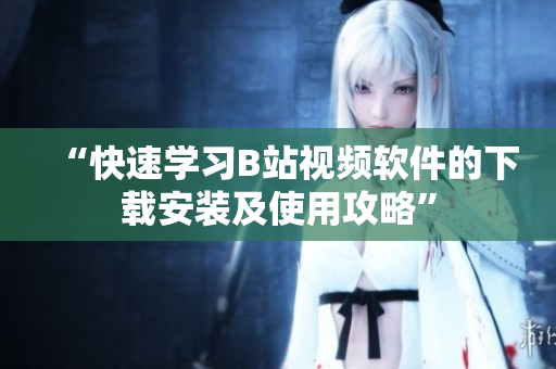 “快速学习B站视频软件的下载安装及使用攻略”