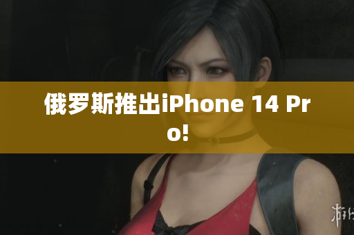 俄罗斯推出iPhone 14 Pro!