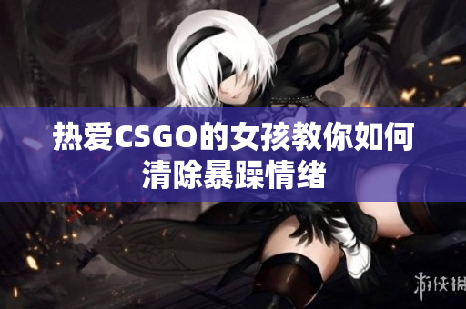 热爱CSGO的女孩教你如何清除暴躁情绪
