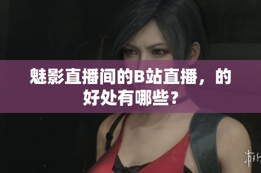 魅影直播间的B站直播，的好处有哪些？