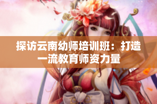 探访云南幼师培训班：打造一流教育师资力量