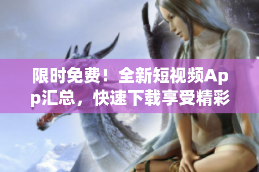 限时免费！全新短视频App汇总，快速下载享受精彩视频！