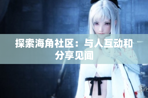 探索海角社区：与人互动和分享见闻