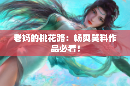 老妈的桃花路：畅爽笑料作品必看！