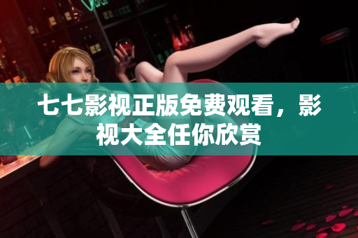 七七影视正版免费观看，影视大全任你欣赏
