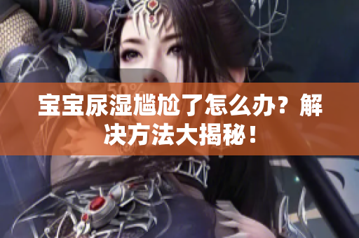 宝宝尿湿尴尬了怎么办？解决方法大揭秘！