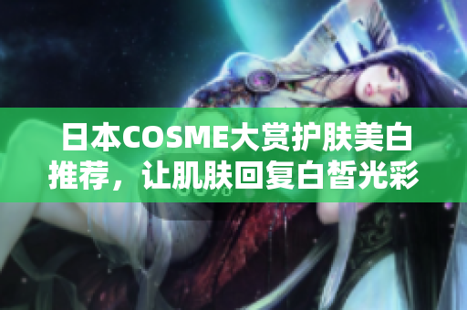 日本COSME大赏护肤美白推荐，让肌肤回复白皙光彩