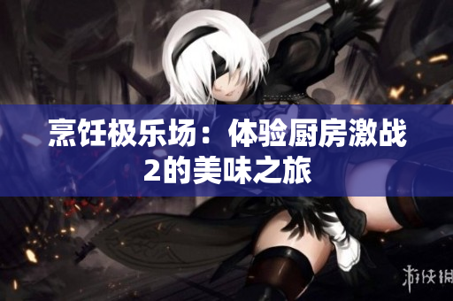 烹饪极乐场：体验厨房激战2的美味之旅