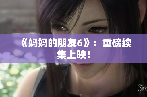 《妈妈的朋友6》：重磅续集上映！