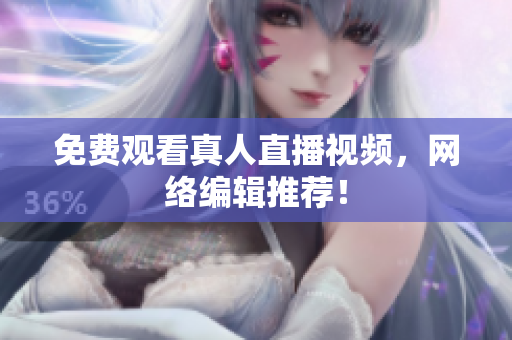免费观看真人直播视频，网络编辑推荐！