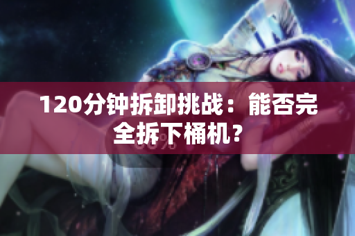 120分钟拆卸挑战：能否完全拆下桶机？