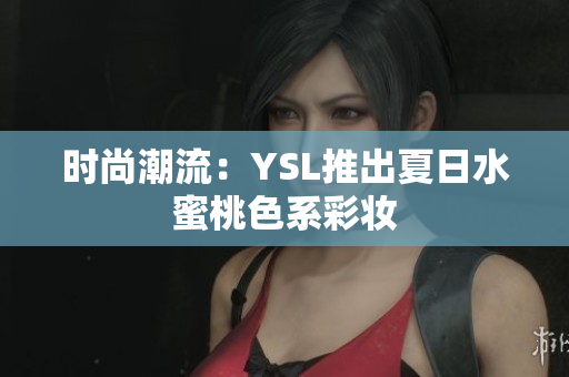 时尚潮流：YSL推出夏日水蜜桃色系彩妆