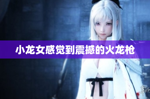 小龙女感觉到震撼的火龙枪