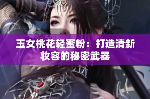 玉女桃花轻蜜粉：打造清新妆容的秘密武器