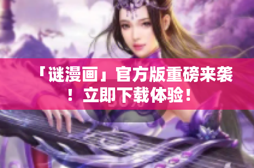 「谜漫画」官方版重磅来袭！立即下载体验！