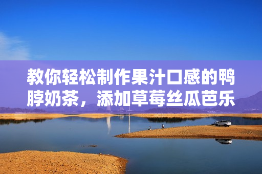 教你轻松制作果汁口感的鸭脖奶茶，添加草莓丝瓜芭乐提升口味