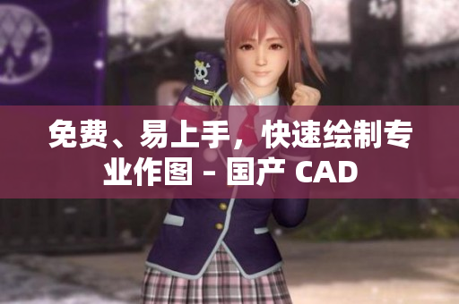 免费、易上手，快速绘制专业作图 – 国产 CAD