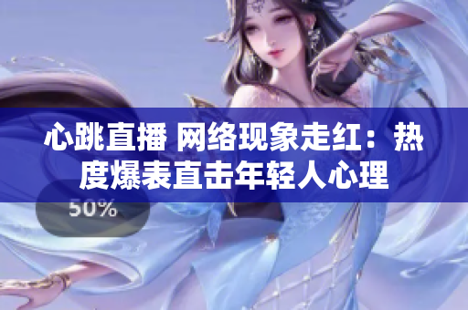 心跳直播 网络现象走红：热度爆表直击年轻人心理