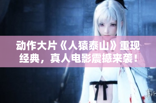 动作大片《人猿泰山》重现经典，真人电影震撼来袭！