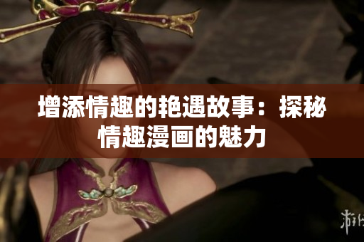 增添情趣的艳遇故事：探秘情趣漫画的魅力