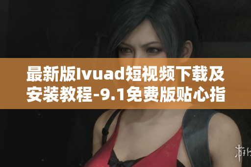 最新版Ivuad短视频下载及安装教程-9.1免费版贴心指南
