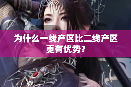 为什么一线产区比二线产区更有优势？