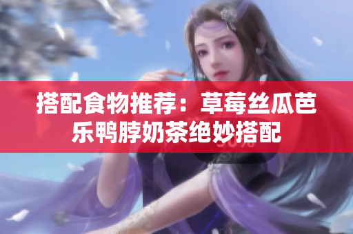 搭配食物推荐：草莓丝瓜芭乐鸭脖奶茶绝妙搭配