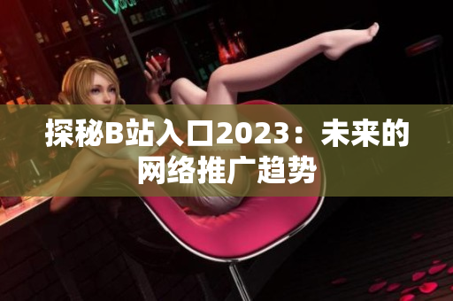 探秘B站入口2023：未来的网络推广趋势
