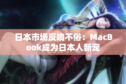 日本市场反响不俗：MacBook成为日本人新宠