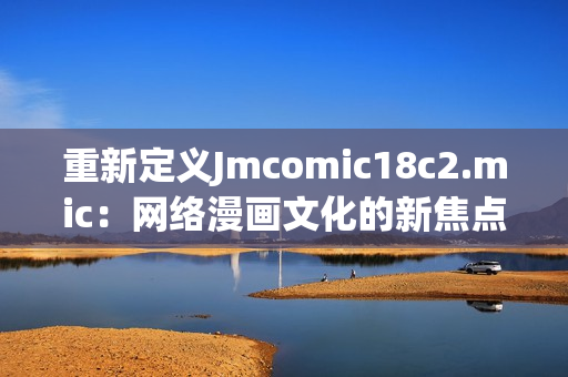 重新定义Jmcomic18c2.mic：网络漫画文化的新焦点