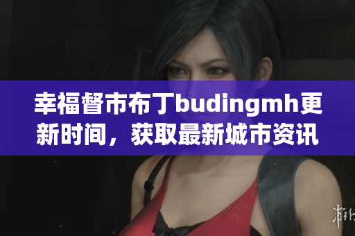 幸福督市布丁budingmh更新时间，获取最新城市资讯