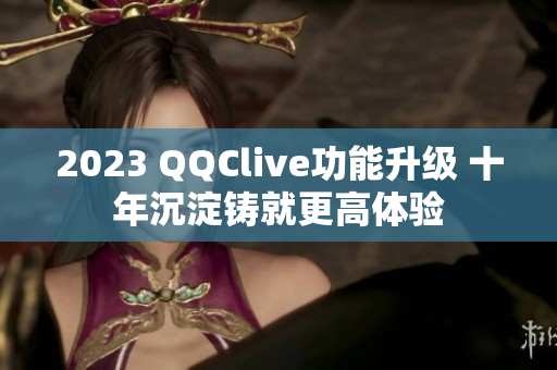 2023 QQClive功能升级 十年沉淀铸就更高体验