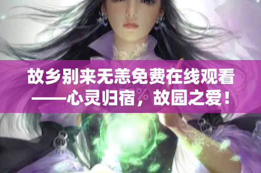 故乡别来无恙免费在线观看——心灵归宿，故园之爱！