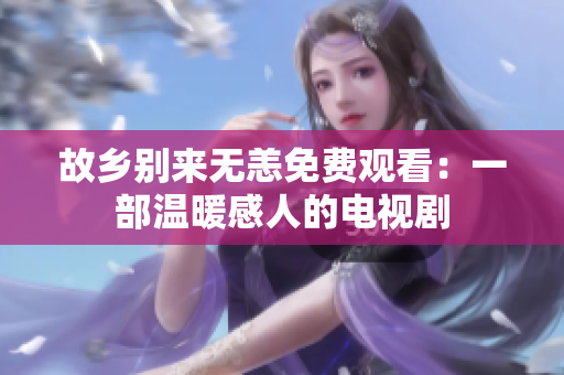 故乡别来无恙免费观看：一部温暖感人的电视剧