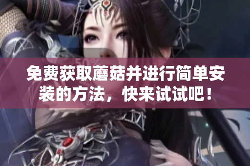 免费获取蘑菇并进行简单安装的方法，快来试试吧！