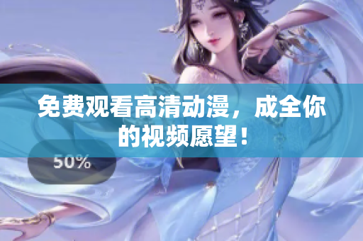 免费观看高清动漫，成全你的视频愿望！