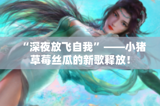 “深夜放飞自我”——小猪草莓丝瓜的新歌释放！