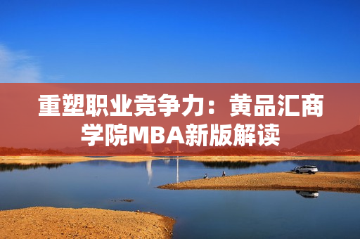 重塑职业竞争力：黄品汇商学院MBA新版解读