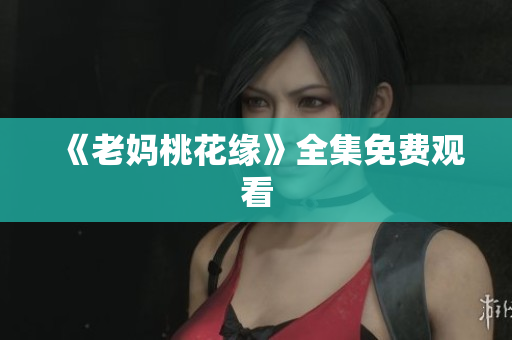 《老妈桃花缘》全集免费观看