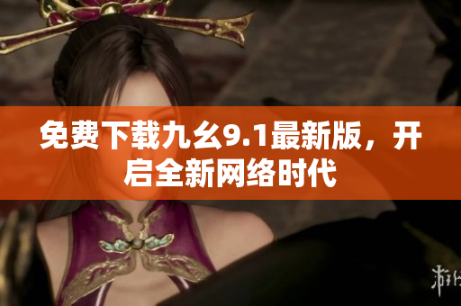 免费下载九幺9.1最新版，开启全新网络时代