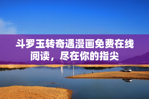 斗罗玉转奇遇漫画免费在线阅读，尽在你的指尖
