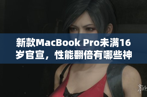 新款MacBook Pro未满16岁官宣，性能翻倍有哪些神仙功能？