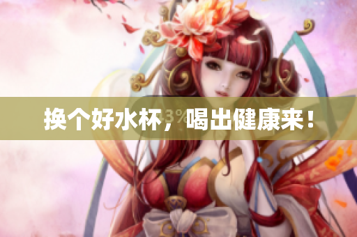 换个好水杯，喝出健康来！