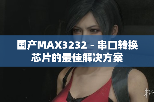 国产MAX3232 - 串口转换芯片的最佳解决方案