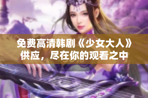 免费高清韩剧《少女大人》供应，尽在你的观看之中