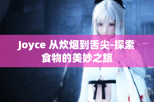 Joyce 从炊烟到舌尖-探索食物的美妙之旅