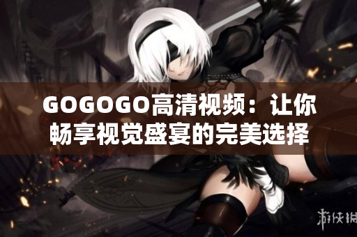 GOGOGO高清视频：让你畅享视觉盛宴的完美选择