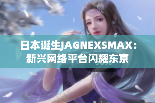 日本诞生JAGNEXSMAX：新兴网络平台闪耀东京