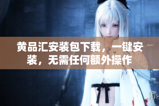 黄品汇安装包下载，一键安装，无需任何额外操作