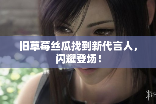 旧草莓丝瓜找到新代言人，闪耀登场！